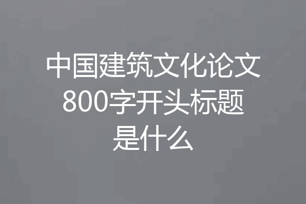 中国建筑文化论文800字开头标题是什么
