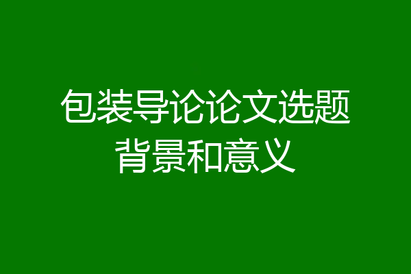 包装导论论文选题背景和意义
