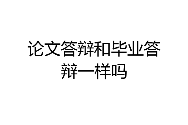 论文答辩和毕业答辩一样吗