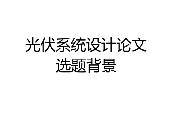 光伏系统设计论文选题背景