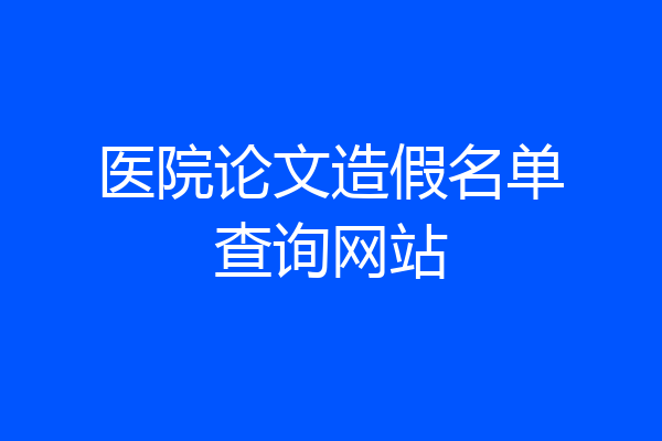 医院论文造假名单查询网站