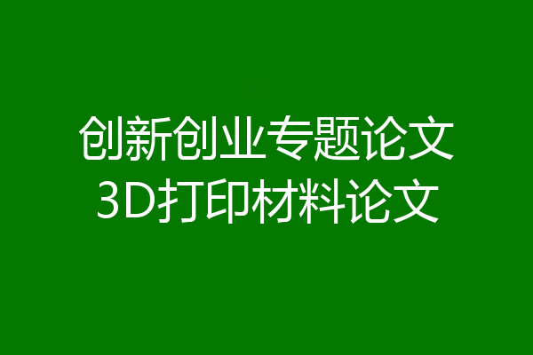 创新创业专题论文3D打印材料论文