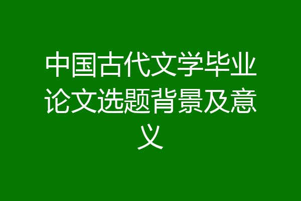 中国古代文学毕业论文选题背景及意义