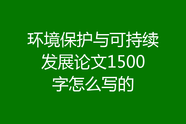 环境保护与可持续发展论文1500字怎么写的