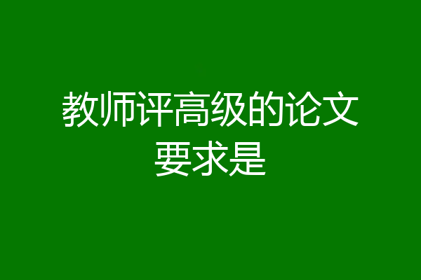 教师评高级的论文要求是