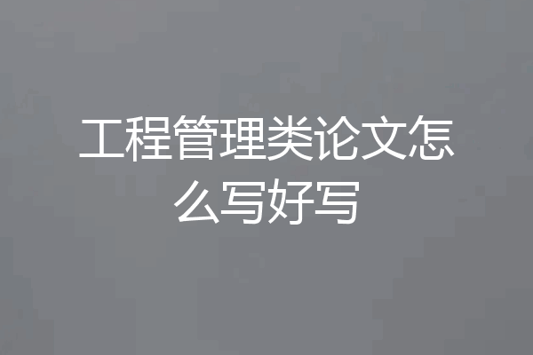 工程管理类论文怎么写好写