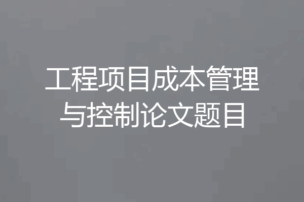 工程项目成本管理与控制论文题目
