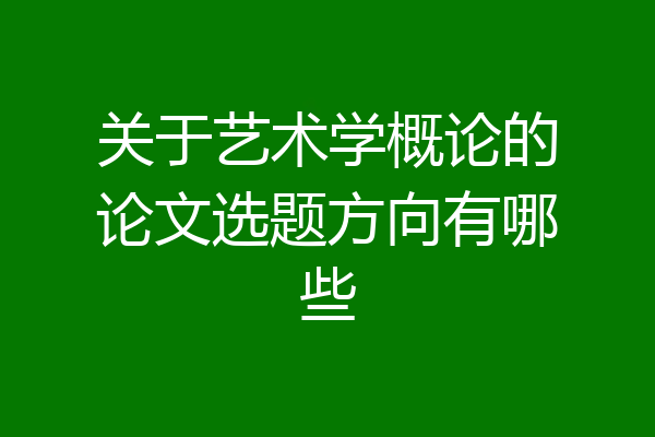 关于艺术学概论的论文选题方向有哪些
