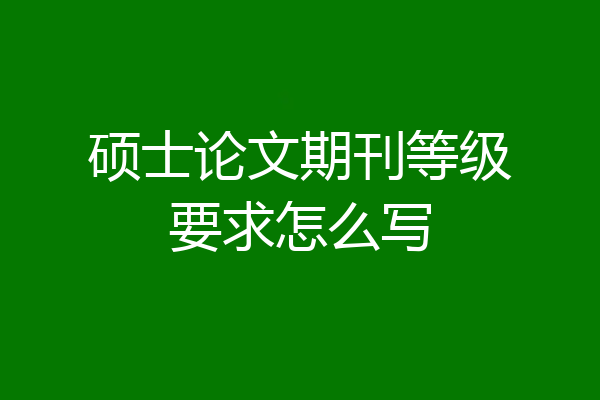 硕士论文期刊等级要求怎么写