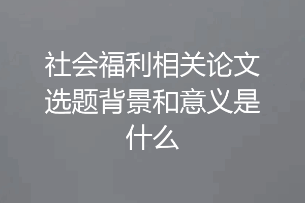 社会福利相关论文选题背景和意义是什么