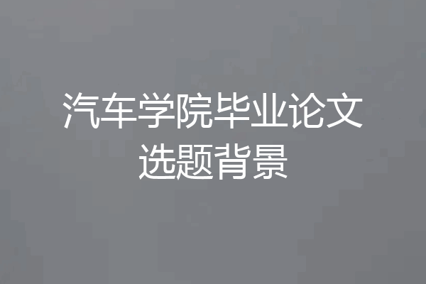 汽车学院毕业论文选题背景