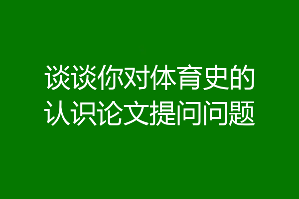 谈谈你对体育史的认识论文提问问题