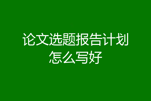 论文选题报告计划怎么写好
