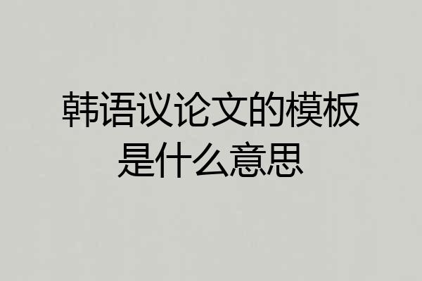韩语议论文的模板是什么意思
