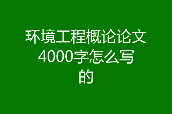 环境工程概论论文4000字怎么写的