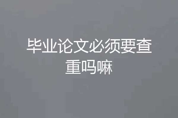 毕业论文必须要查重吗嘛