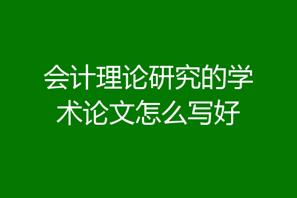 会计理论研究的学术论文怎么写好