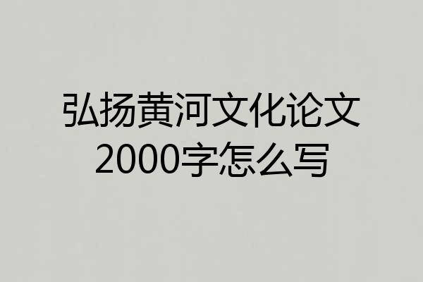 弘扬黄河文化论文2000字怎么写