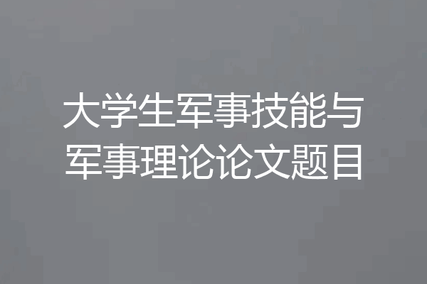 大学生军事技能与军事理论论文题目