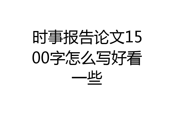 时事报告论文1500字怎么写好看一些