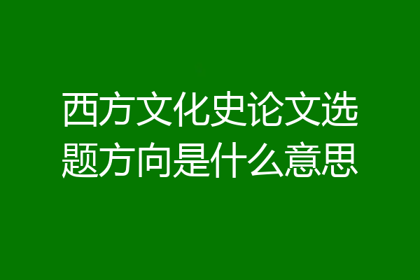 西方文化史论文选题方向是什么意思