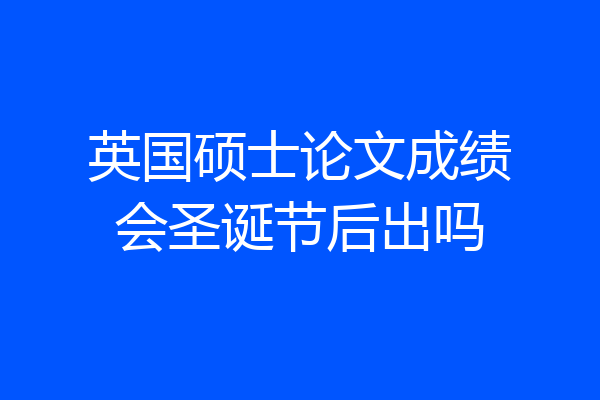 英国硕士论文成绩会圣诞节后出吗