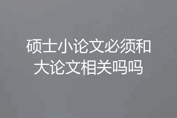 硕士小论文必须和大论文相关吗吗