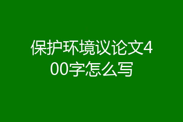 保护环境议论文400字怎么写