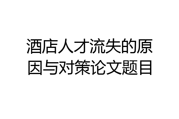 酒店人才流失的原因与对策论文题目