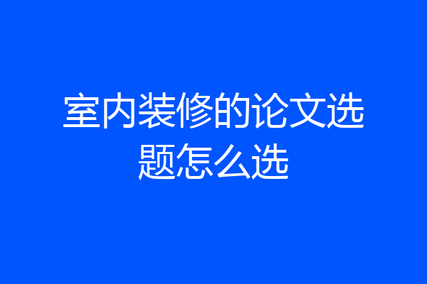 室内装修的论文选题怎么选