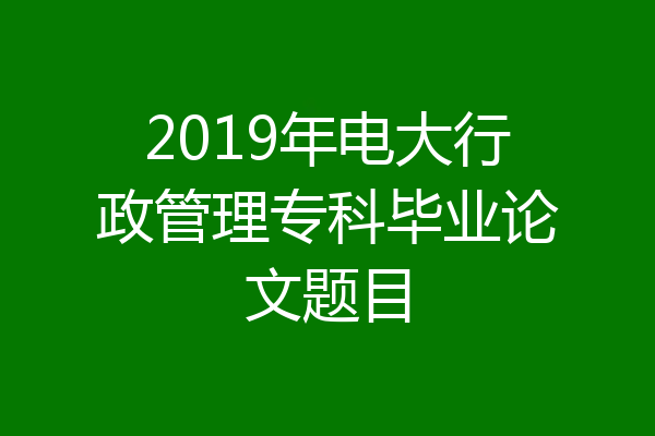 2019年电大行政管理专科毕业论文题目