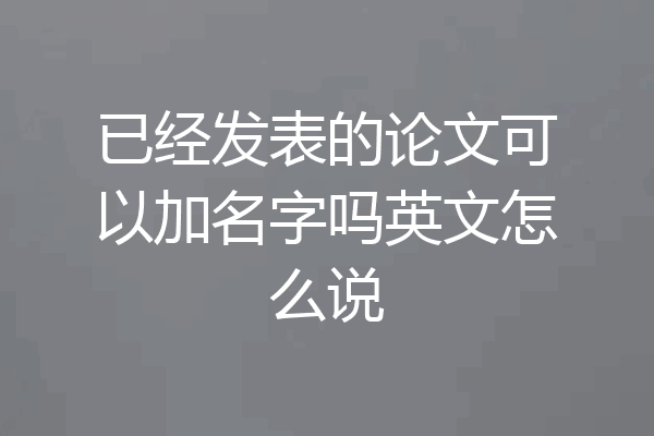 已经发表的论文可以加名字吗英文怎么说