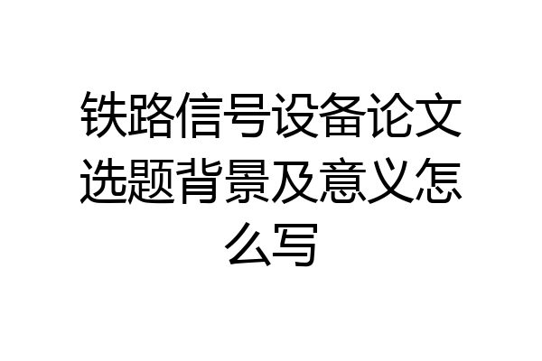 铁路信号设备论文选题背景及意义怎么写