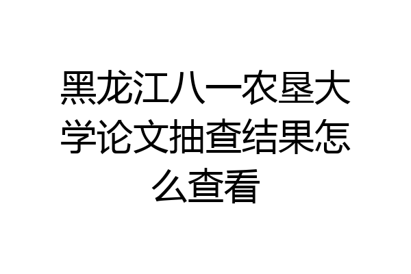 黑龙江八一农垦大学论文抽查结果怎么查看