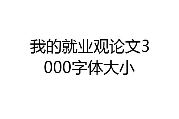 我的就业观论文3000字体大小