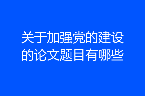 关于加强党的建设的论文题目有哪些