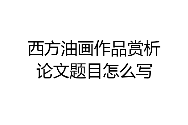 西方油画作品赏析论文题目怎么写