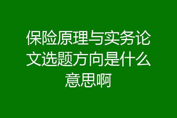 保险原理与实务论文选题方向是什么意思啊