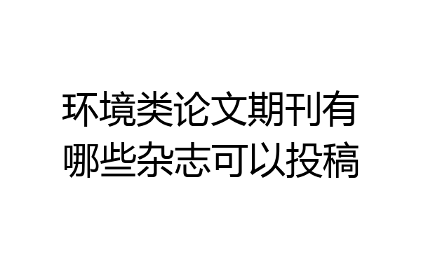 环境类论文期刊有哪些杂志可以投稿