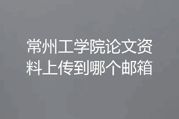 常州工学院论文资料上传到哪个邮箱