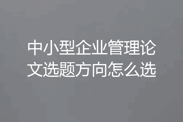中小型企业管理论文选题方向怎么选