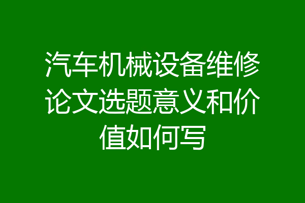 汽车机械设备维修论文选题意义和价值如何写