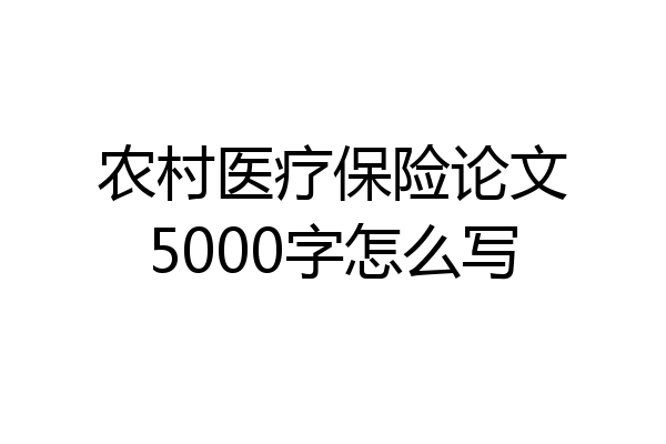 农村医疗保险论文5000字怎么写