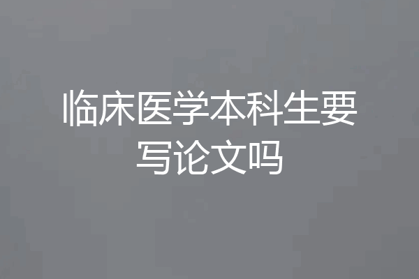 临床医学本科生要写论文吗