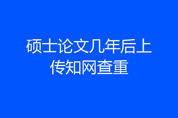 硕士论文几年后上传知网查重