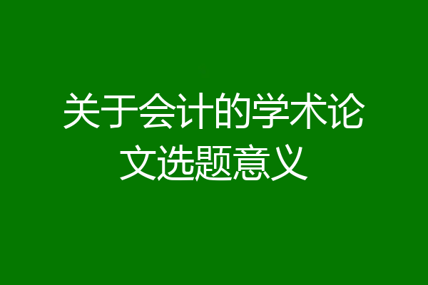 关于会计的学术论文选题意义