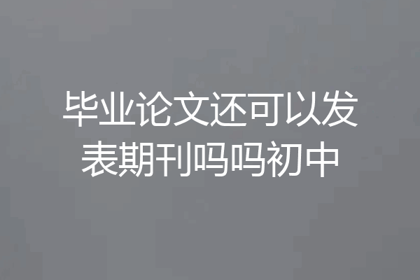 毕业论文还可以发表期刊吗吗初中