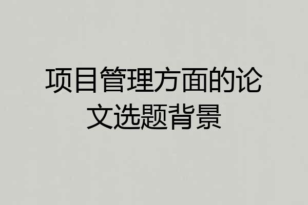 项目管理方面的论文选题背景