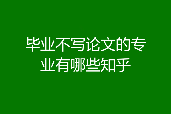 毕业不写论文的专业有哪些知乎