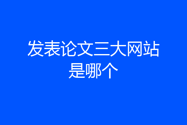 发表论文三大网站是哪个